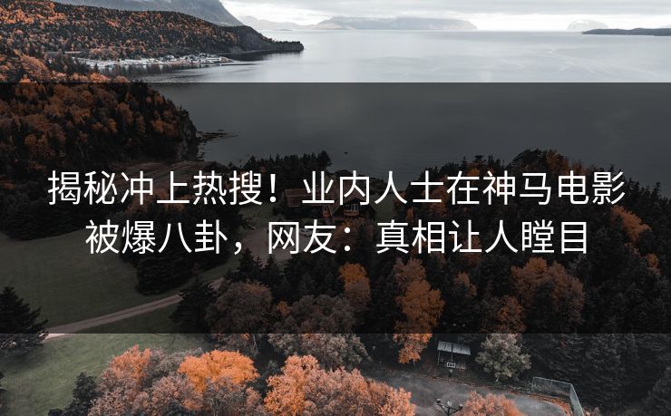 揭秘冲上热搜！业内人士在神马电影被爆八卦，网友：真相让人瞠目