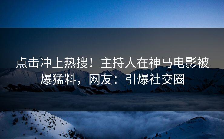 点击冲上热搜！主持人在神马电影被爆猛料，网友：引爆社交圈