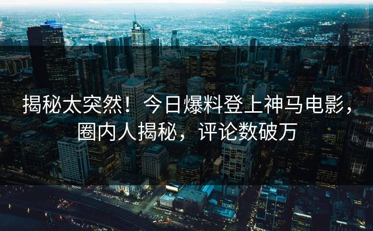 揭秘太突然！今日爆料登上神马电影，圈内人揭秘，评论数破万