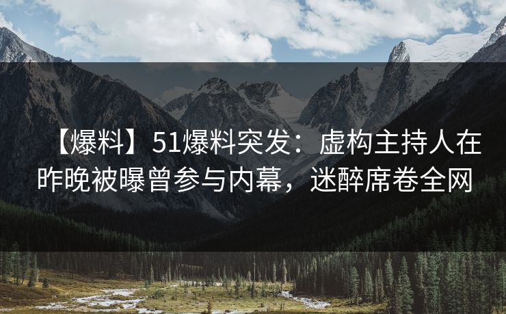 【爆料】51爆料突发:虚构主持人在昨晚被曝曾参与内幕,迷醉席卷全网 【爆料】51爆料突发:虚构主持人在昨晚被曝曾参与内幕,迷醉席卷全网