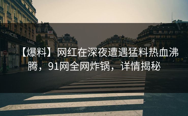 【爆料】网红在深夜遭遇猛料热血沸腾,91网全网炸锅,详情揭秘 【爆料】网红在深夜遭遇猛料热血沸腾,91网全网炸锅,详情揭秘