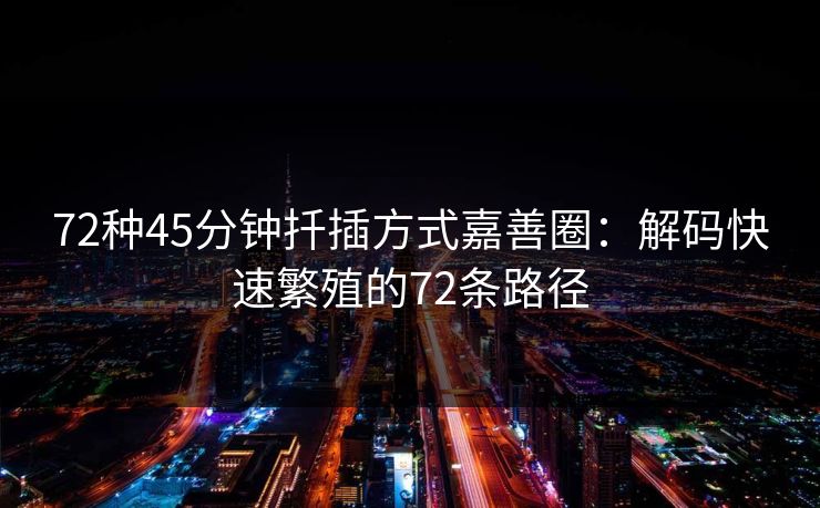 72种45分钟扦插方式嘉善圈:解码快速繁殖的72条路径 72种45分钟扦插方式嘉善圈:解码快速繁殖的72条路径