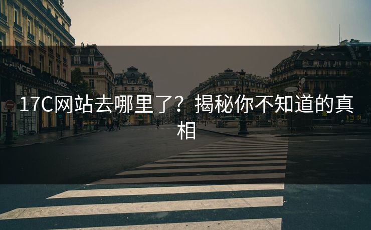 17C网站去哪里了?揭秘你不知道的真相 17C网站去哪里了?揭秘你不知道的真相