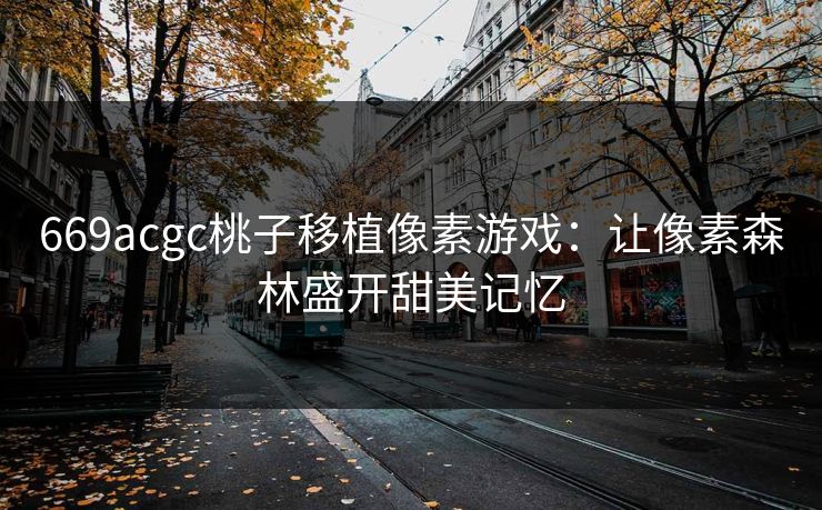 669acgc桃子移植像素游戏:让像素森林盛开甜美记忆 669acgc桃子移植像素游戏:让像素森林盛开甜美记忆