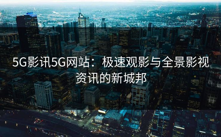 5G影讯5G网站:极速观影与全景影视资讯的新城邦 5G影讯5G网站:极速观影与全景影视资讯的新城邦