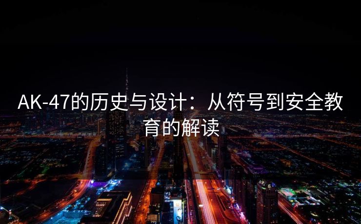 AK-47的历史与设计:从符号到安全教育的解读 AK-47的历史与设计:从符号到安全教育的解读