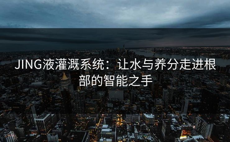 JING液灌溉系统:让水与养分走进根部的智能之手 JING液灌溉系统:让水与养分走进根部的智能之手