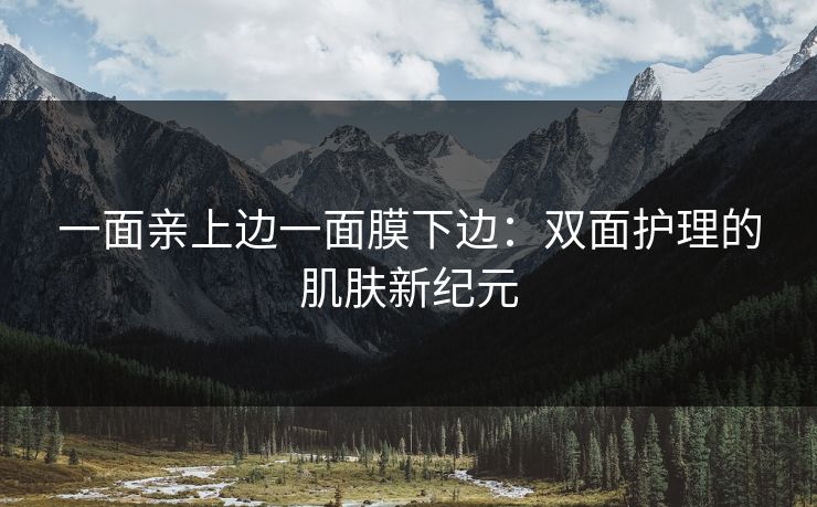 一面亲上边一面膜下边:双面护理的肌肤新纪元 一面亲上边一面膜下边:双面护理的肌肤新纪元