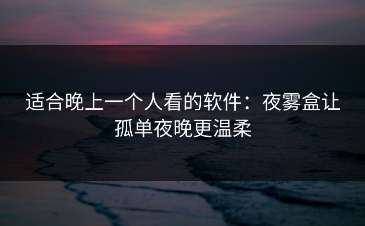 适合晚上一个人看的软件：夜雾盒让孤单夜晚更温柔