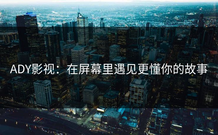 ADY影视：在屏幕里遇见更懂你的故事