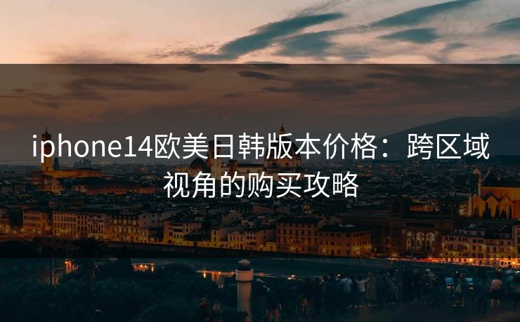 iphone14欧美日韩版本价格：跨区域视角的购买攻略