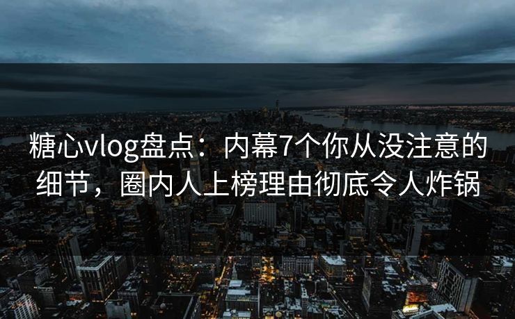 糖心vlog盘点：内幕7个你从没注意的细节，圈内人上榜理由彻底令人炸锅