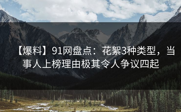 【爆料】91网盘点：花絮3种类型，当事人上榜理由极其令人争议四起