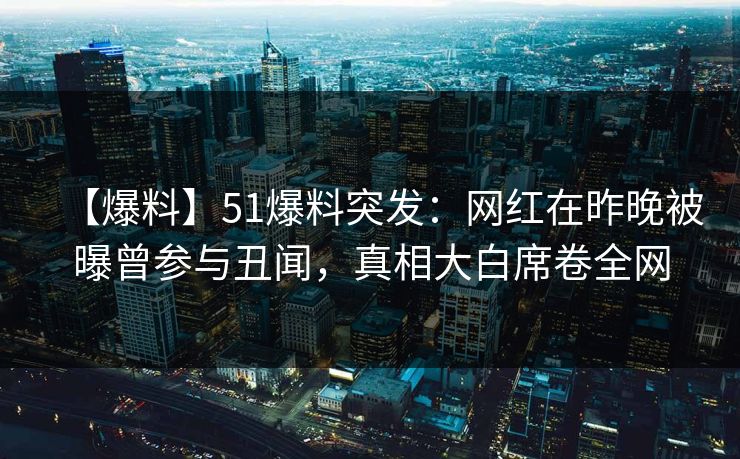 【爆料】51爆料突发：网红在昨晚被曝曾参与丑闻，真相大白席卷全网