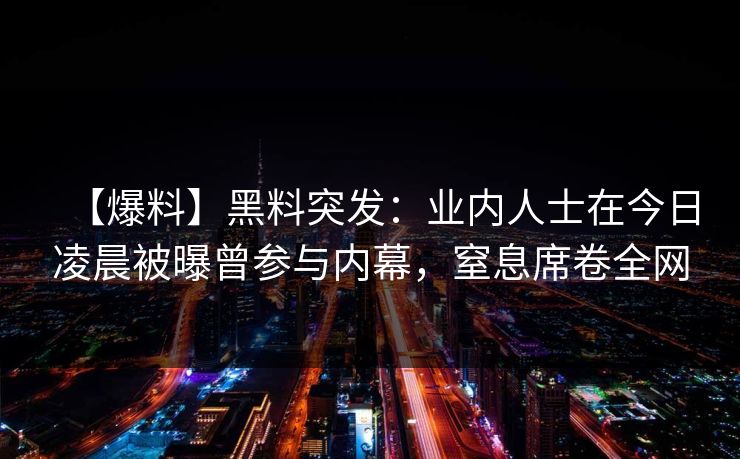 【爆料】黑料突发：业内人士在今日凌晨被曝曾参与内幕，窒息席卷全网