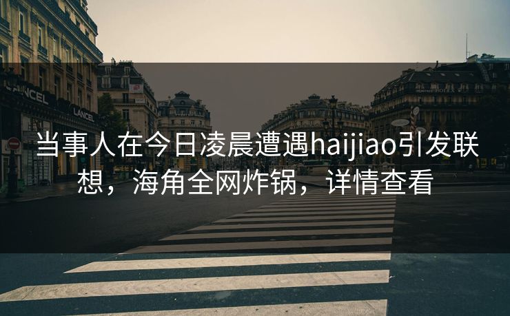 当事人在今日凌晨遭遇haijiao引发联想，海角全网炸锅，详情查看