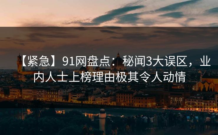 【紧急】91网盘点：秘闻3大误区，业内人士上榜理由极其令人动情