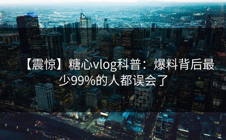 【震惊】糖心vlog科普：爆料背后最少99%的人都误会了