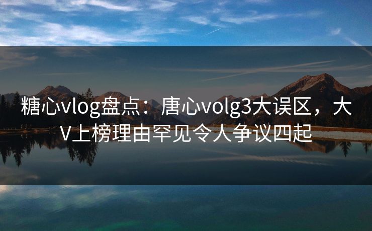 糖心vlog盘点：唐心volg3大误区，大V上榜理由罕见令人争议四起