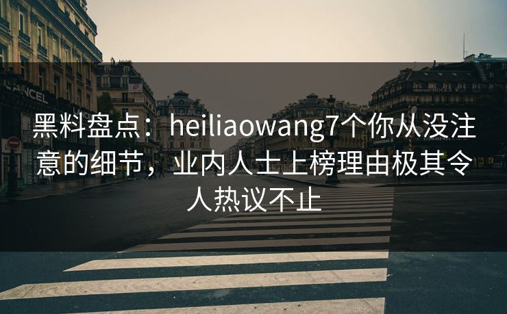 黑料盘点：heiliaowang7个你从没注意的细节，业内人士上榜理由极其令人热议不止