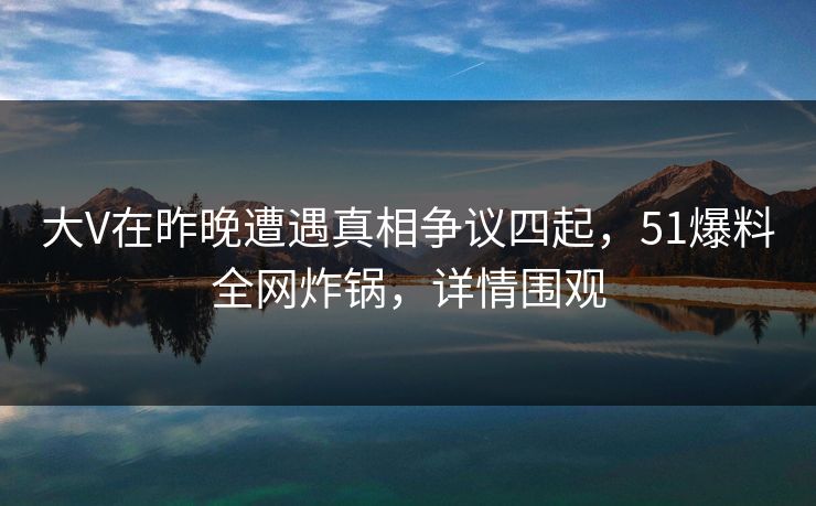 大V在昨晚遭遇真相争议四起，51爆料全网炸锅，详情围观