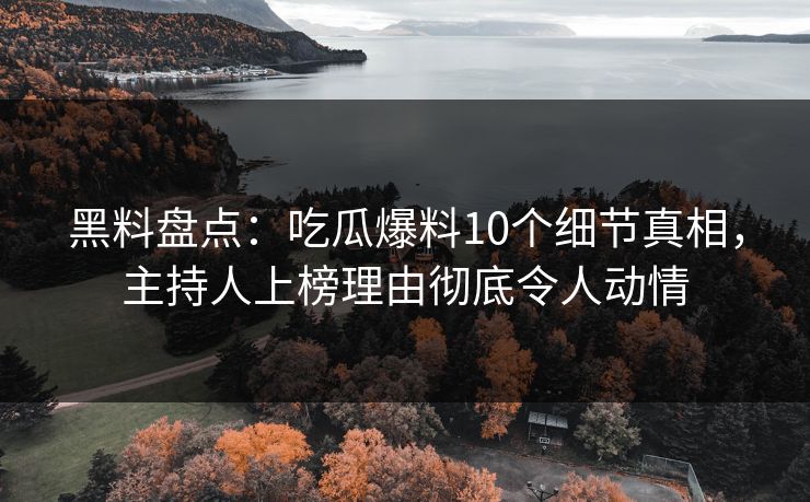 黑料盘点：吃瓜爆料10个细节真相，主持人上榜理由彻底令人动情