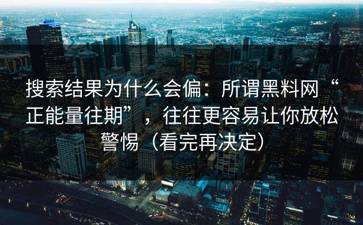 搜索结果为什么会偏：所谓黑料网“正能量往期”，往往更容易让你放松警惕（看完再决定）