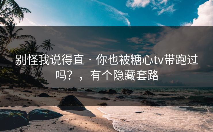 别怪我说得直 · 你也被糖心tv带跑过吗？，有个隐藏套路