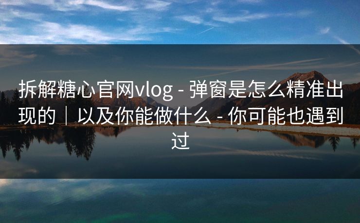 拆解糖心官网vlog - 弹窗是怎么精准出现的｜以及你能做什么 - 你可能也遇到过
