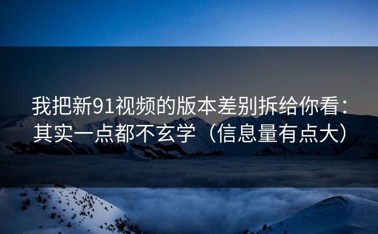 我把新91视频的版本差别拆给你看：其实一点都不玄学（信息量有点大）