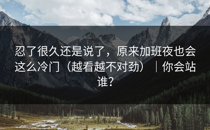 忍了很久还是说了，原来加班夜也会这么冷门（越看越不对劲）｜你会站谁？