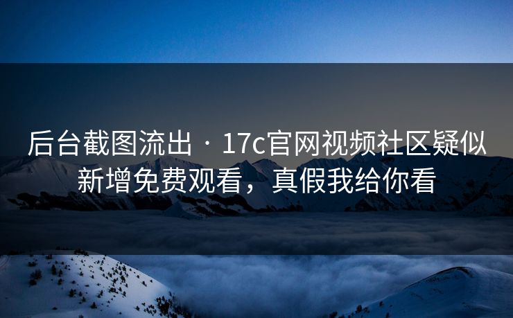 后台截图流出 · 17c官网视频社区疑似新增免费观看，真假我给你看