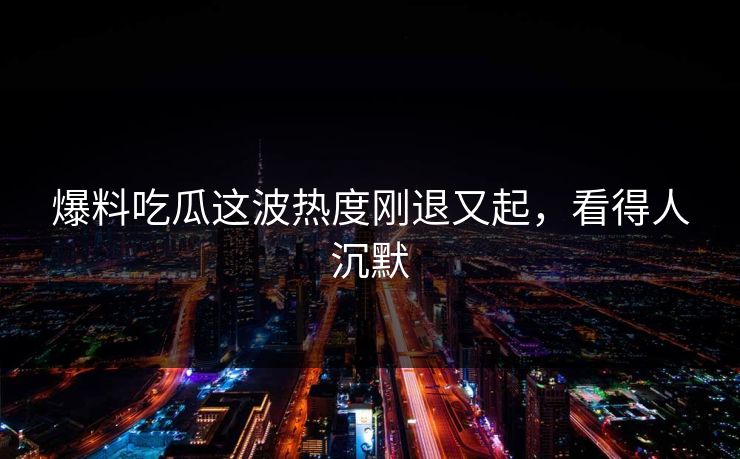爆料吃瓜这波热度刚退又起，看得人沉默