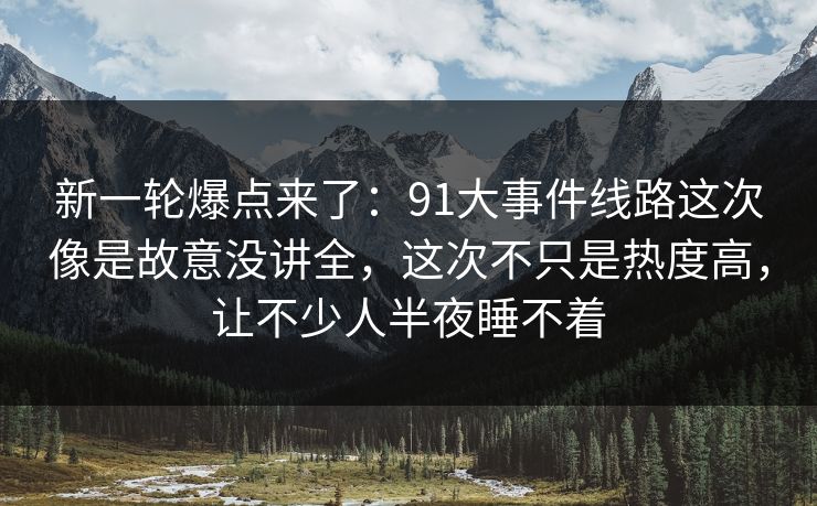 新一轮爆点来了：91大事件线路这次像是故意没讲全，这次不只是热度高，让不少人半夜睡不着