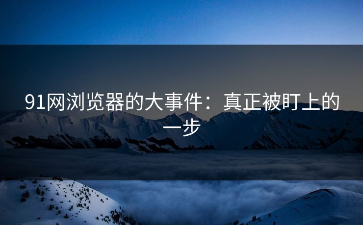 91网浏览器的大事件：真正被盯上的一步