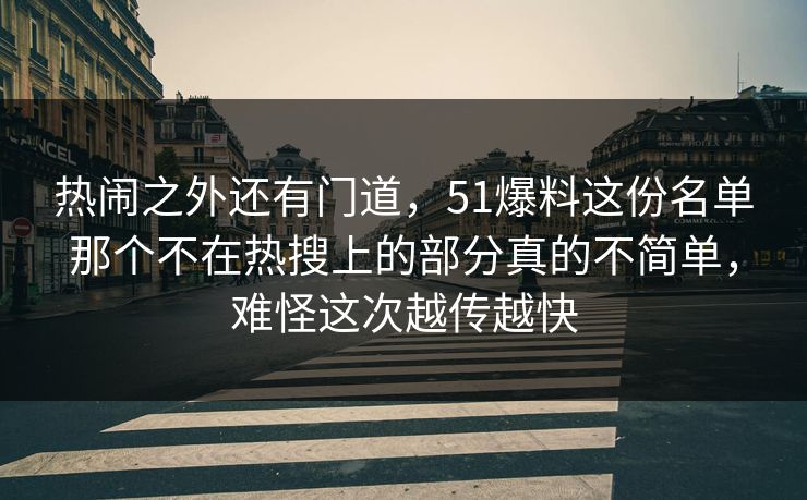 热闹之外还有门道，51爆料这份名单那个不在热搜上的部分真的不简单，难怪这次越传越快